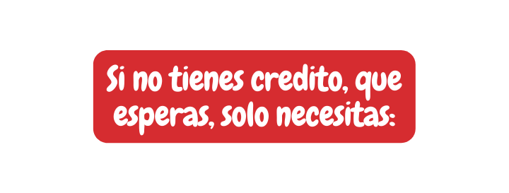 Si no tienes credito que esperas solo necesitas